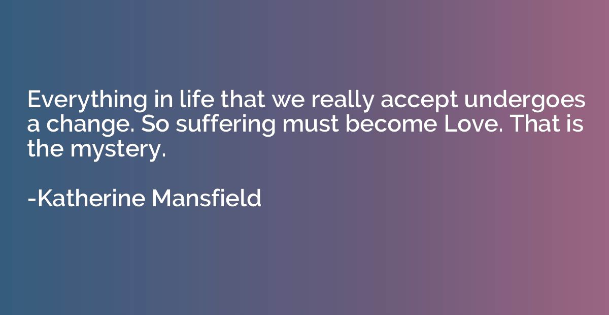 Everything in life that we really accept undergoes a change.