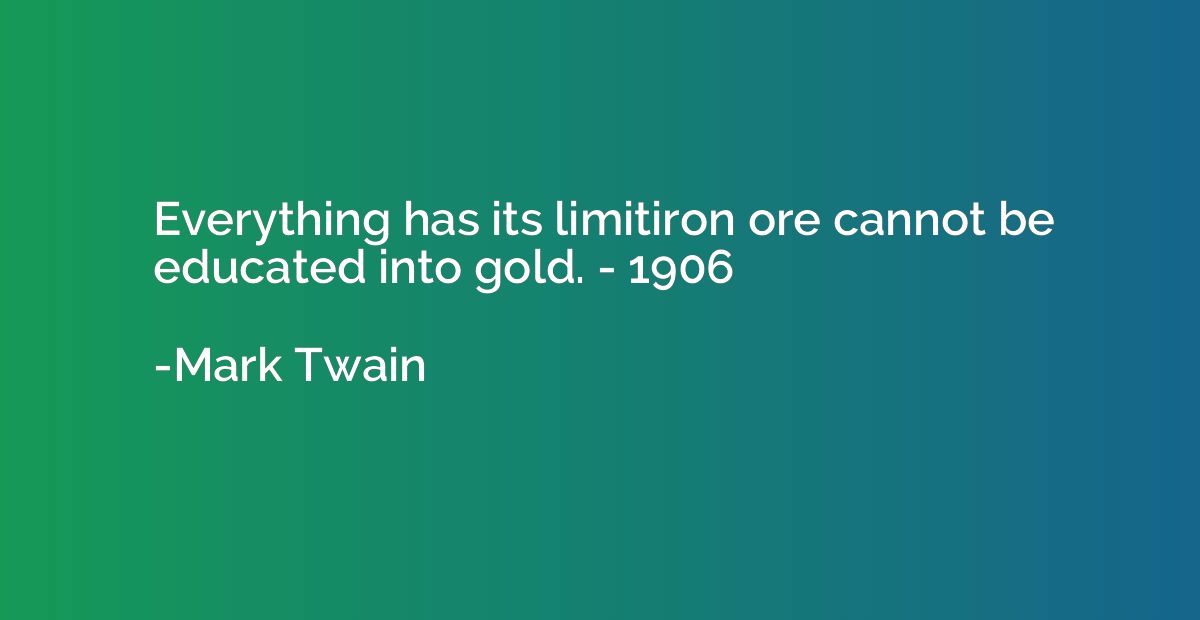 Everything has its limitiron ore cannot be educated into gol
