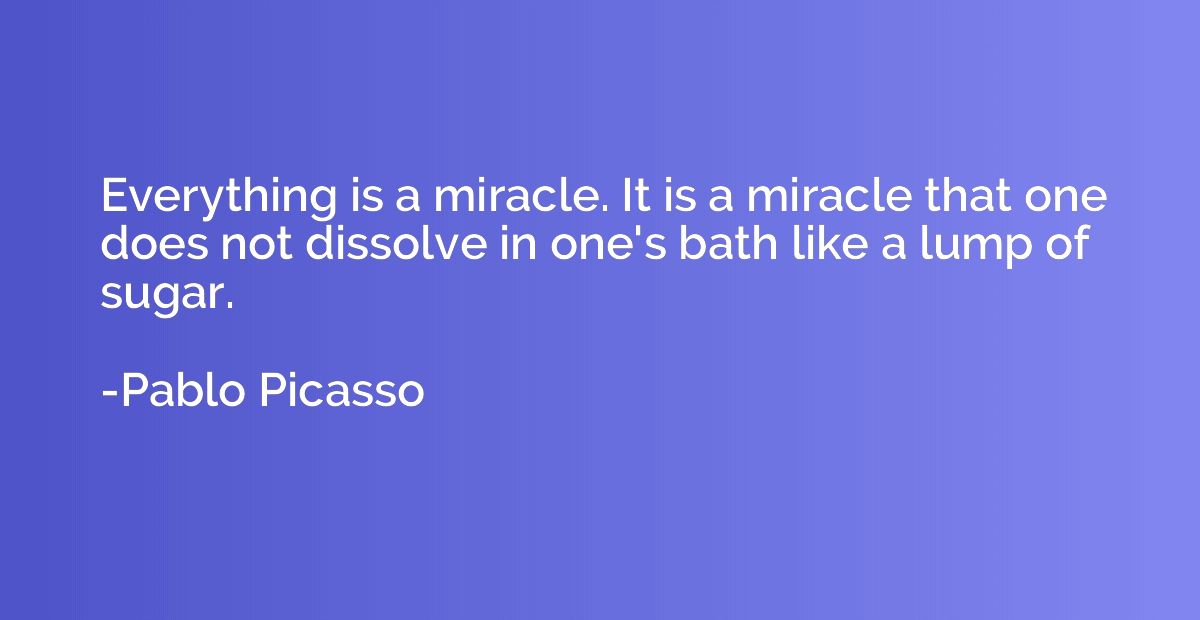 Everything is a miracle. It is a miracle that one does not d