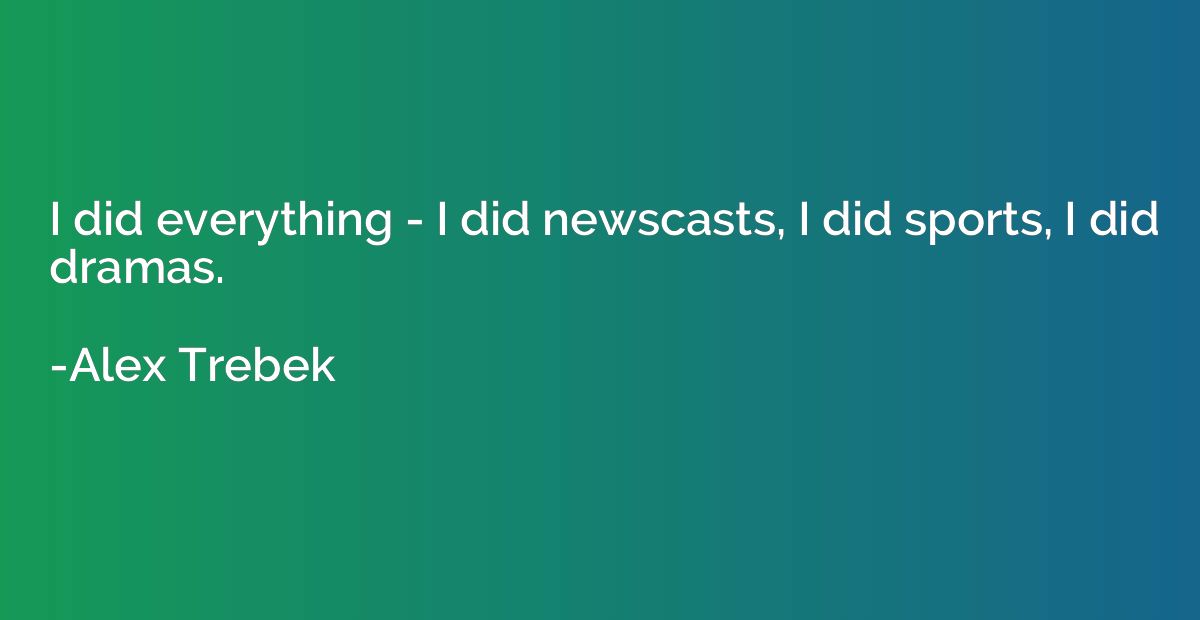 I did everything - I did newscasts, I did sports, I did dram
