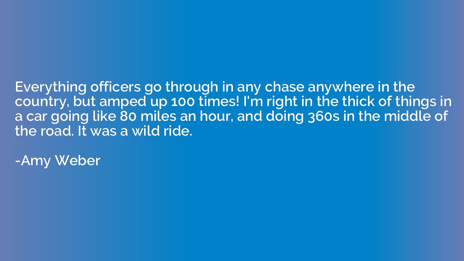 Everything officers go through in any chase anywhere in the 