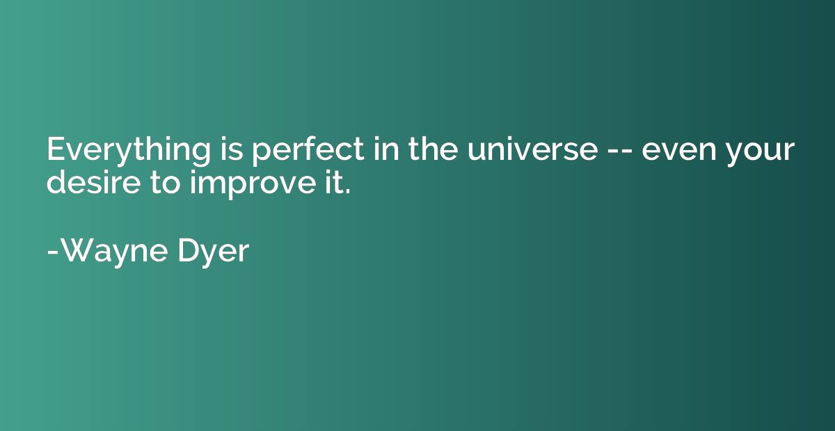Everything is perfect in the universe -- even your desire to