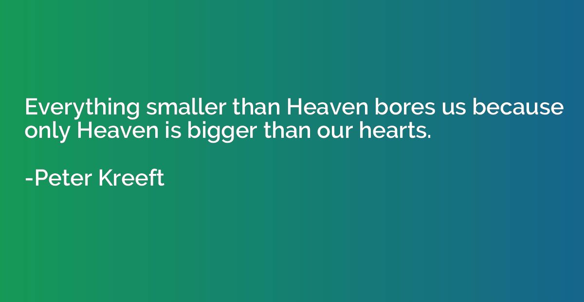 Everything smaller than Heaven bores us because only Heaven 