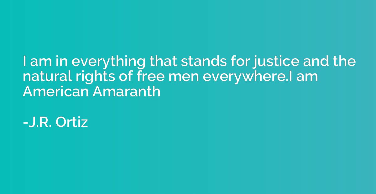 I am in everything that stands for justice and the natural r