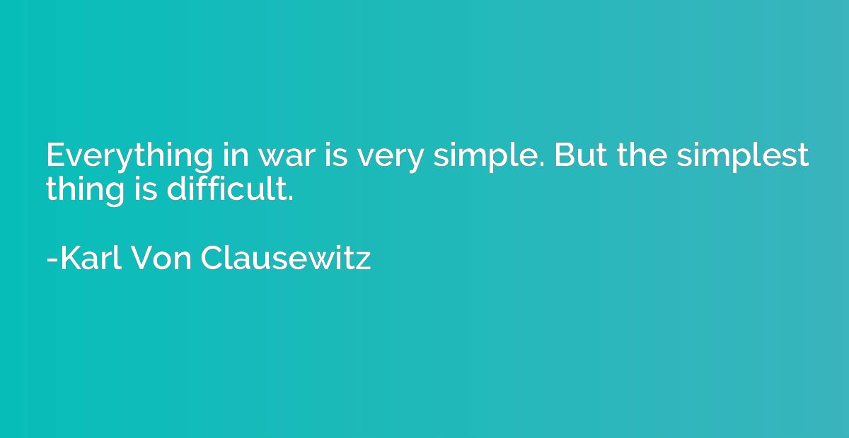 Everything in war is very simple. But the simplest thing is 