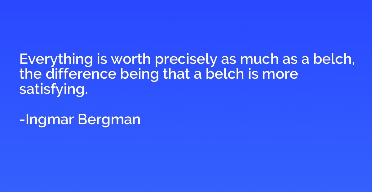 Everything is worth precisely as much as a belch, the differ