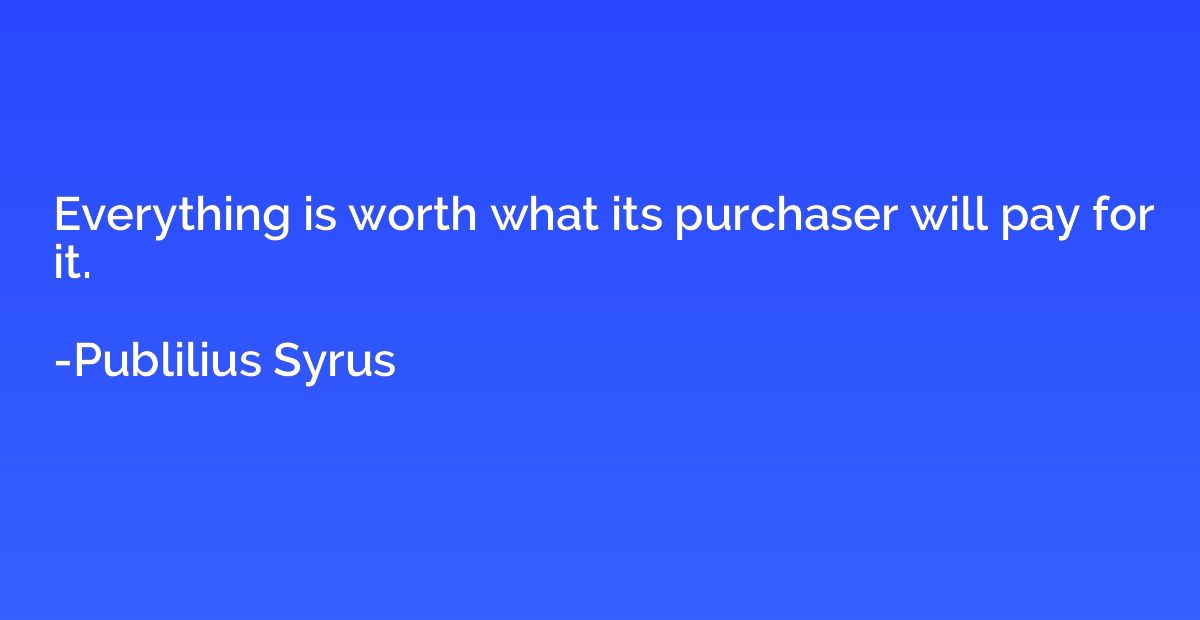 Everything is worth what its purchaser will pay for it.