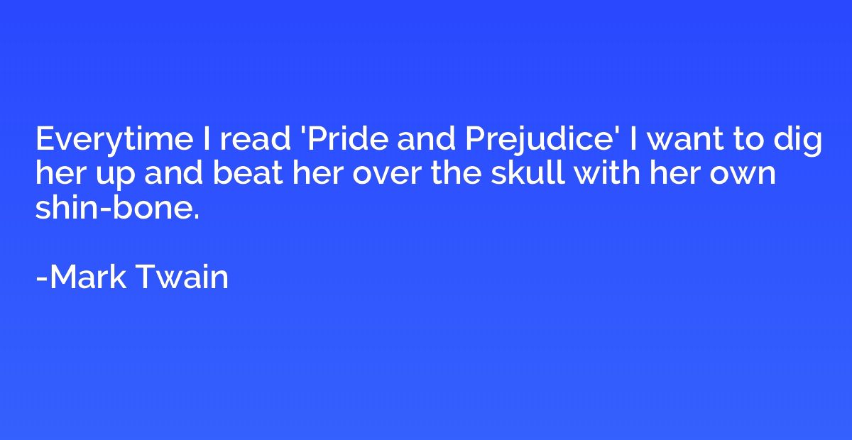 Everytime I read 'Pride and Prejudice' I want to dig her up 