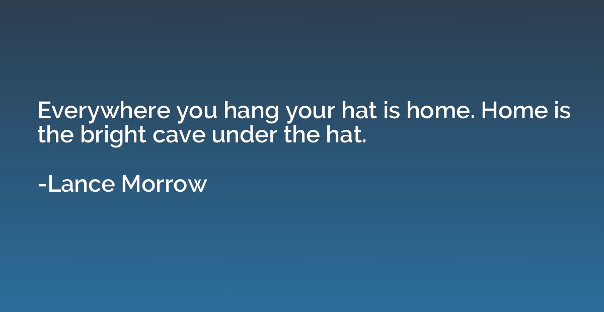 Everywhere you hang your hat is home. Home is the bright cav