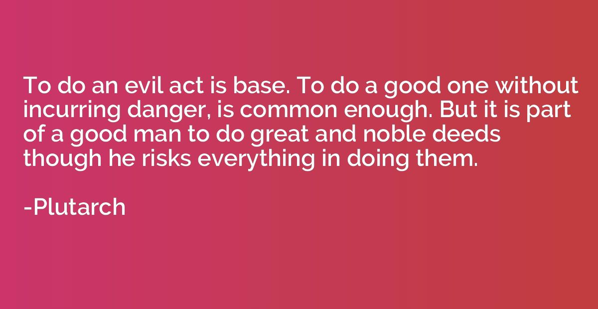 To do an evil act is base. To do a good one without incurrin