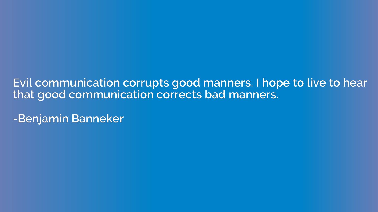 Evil communication corrupts good manners. I hope to live to 