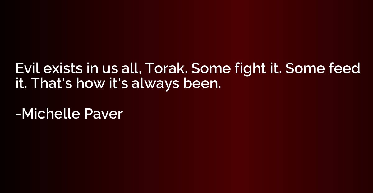 Evil exists in us all, Torak. Some fight it. Some feed it. T