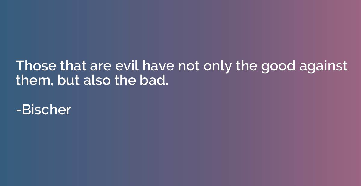 Those that are evil have not only the good against them, but