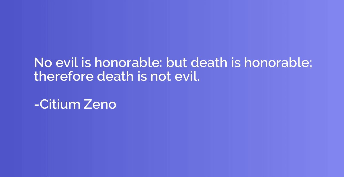 No evil is honorable: but death is honorable; therefore deat