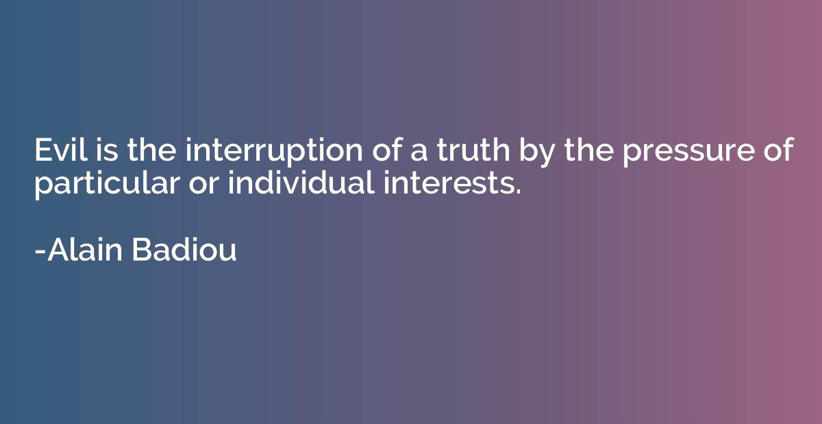 Evil is the interruption of a truth by the pressure of parti