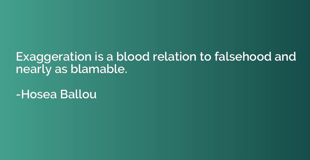 Exaggeration is a blood relation to falsehood and nearly as 