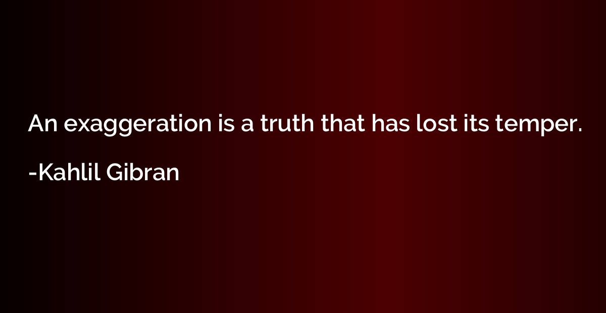 An exaggeration is a truth that has lost its temper.