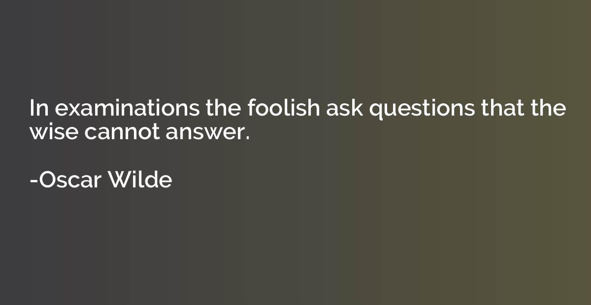 In examinations the foolish ask questions that the wise cann