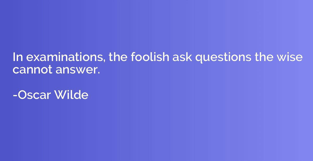 In examinations, the foolish ask questions the wise cannot a