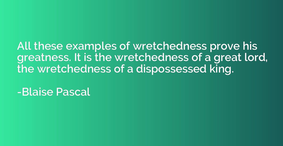 All these examples of wretchedness prove his greatness. It i