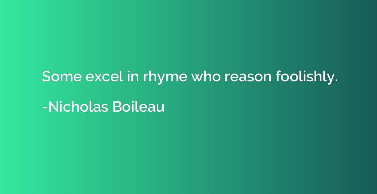 Some excel in rhyme who reason foolishly.