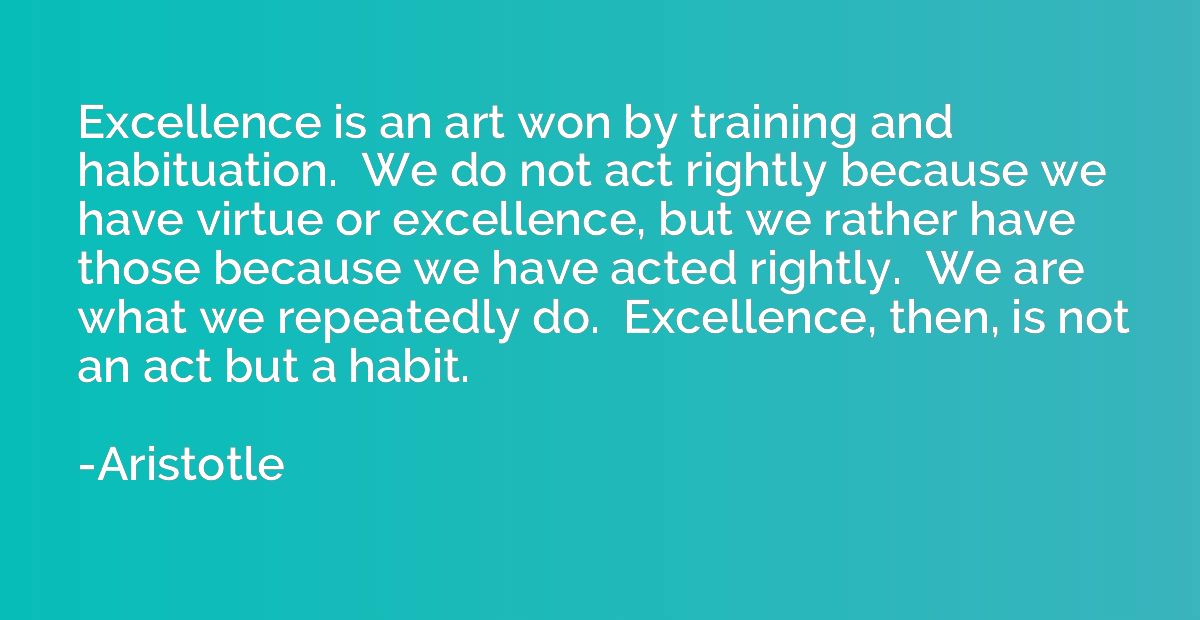 Excellence is an art won by training and habituation.  We do