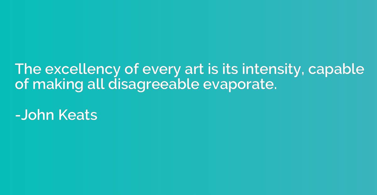 The excellency of every art is its intensity, capable of mak