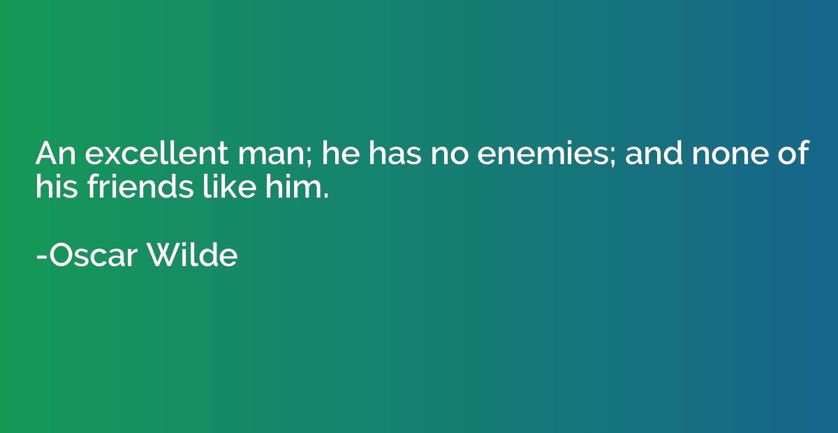 An excellent man; he has no enemies; and none of his friends