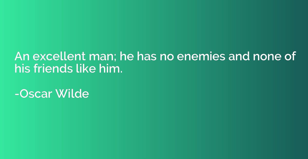 An excellent man; he has no enemies and none of his friends 