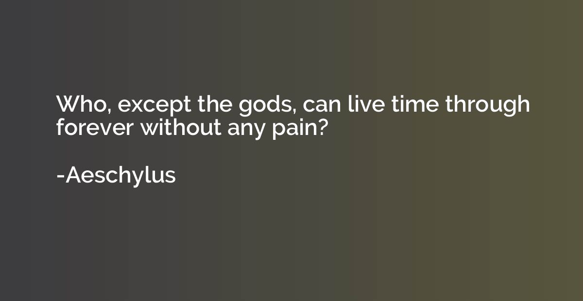 Who, except the gods, can live time through forever without 