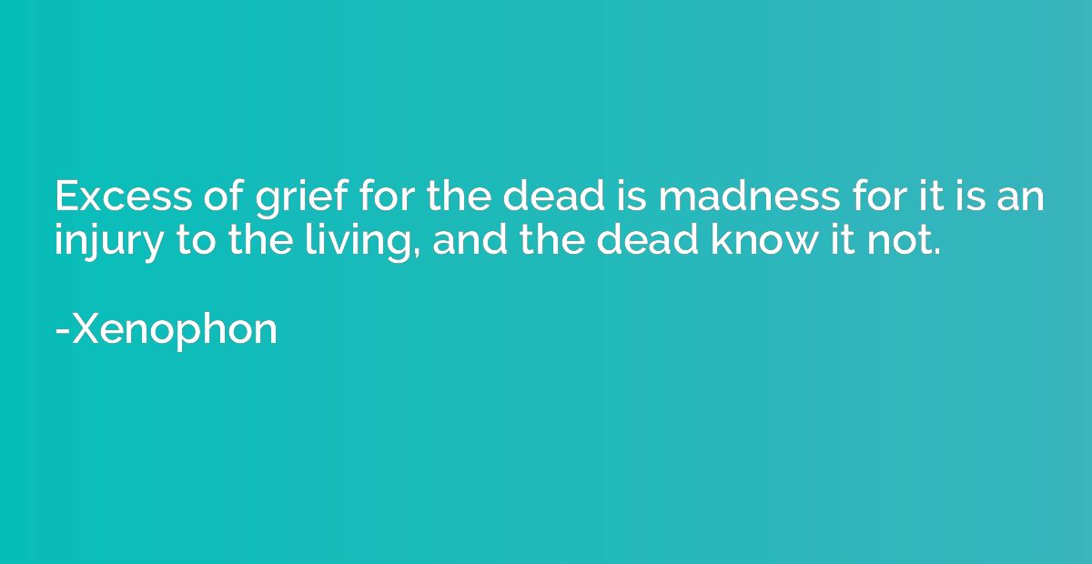 Excess of grief for the dead is madness for it is an injury 