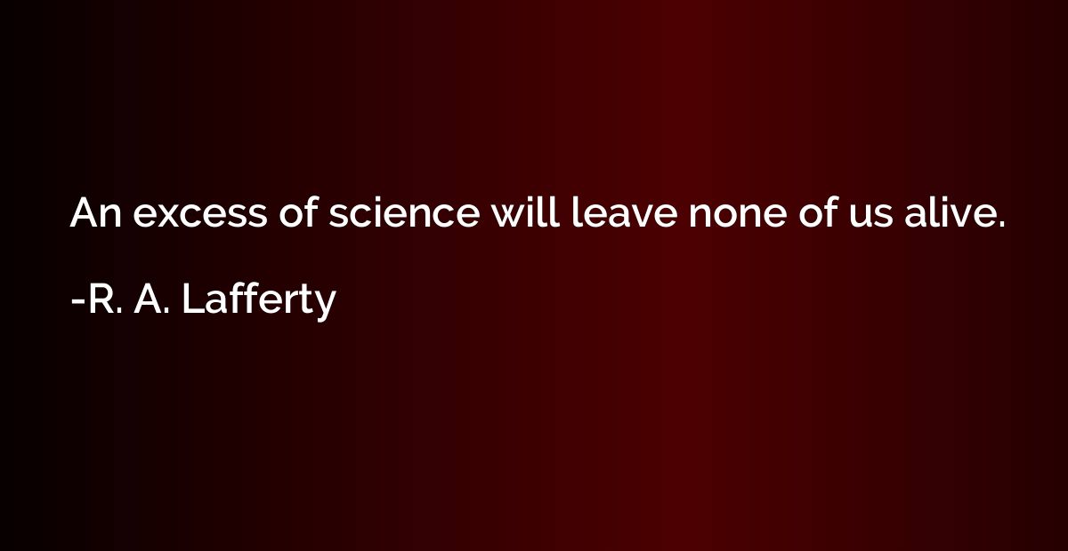 An excess of science will leave none of us alive.