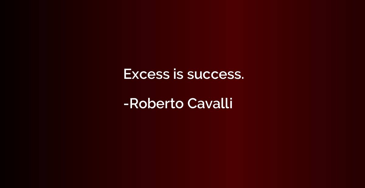 Excess is success.