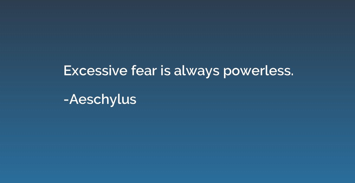 Excessive fear is always powerless.