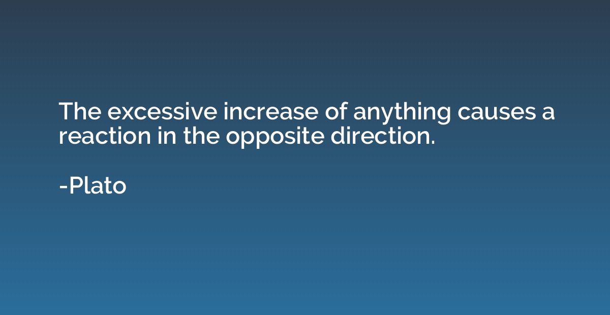 The excessive increase of anything causes a reaction in the 