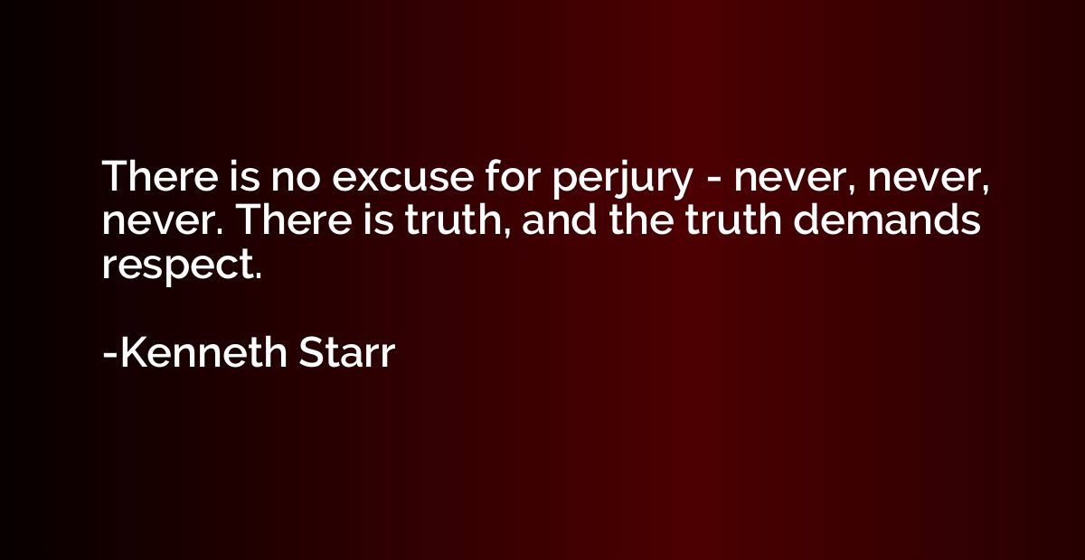 There is no excuse for perjury - never, never, never. There 