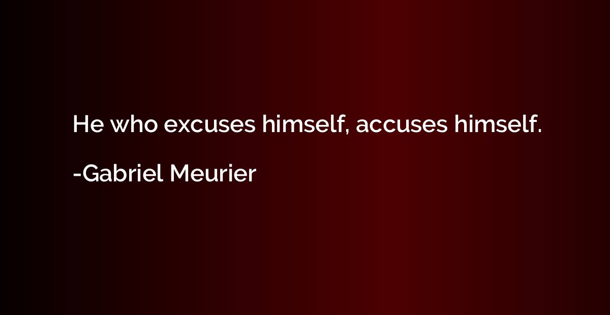He who excuses himself, accuses himself.