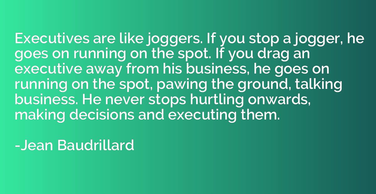 Executives are like joggers. If you stop a jogger, he goes o