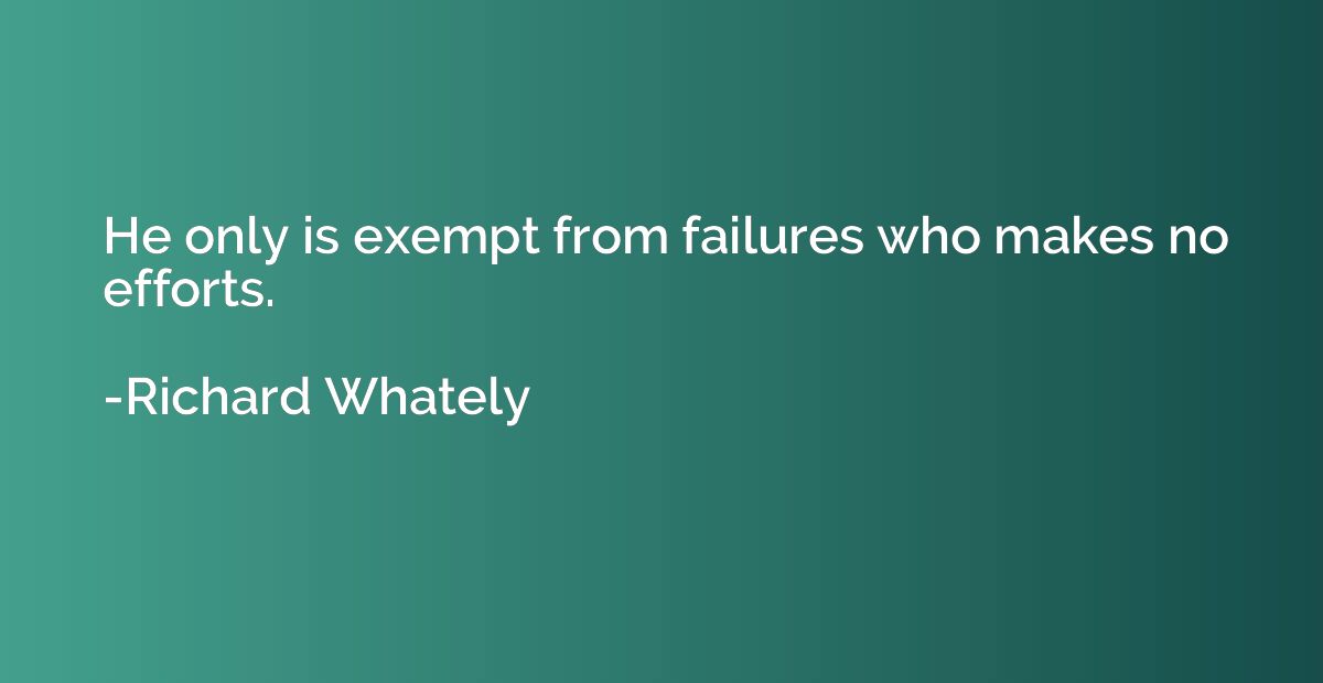 He only is exempt from failures who makes no efforts.