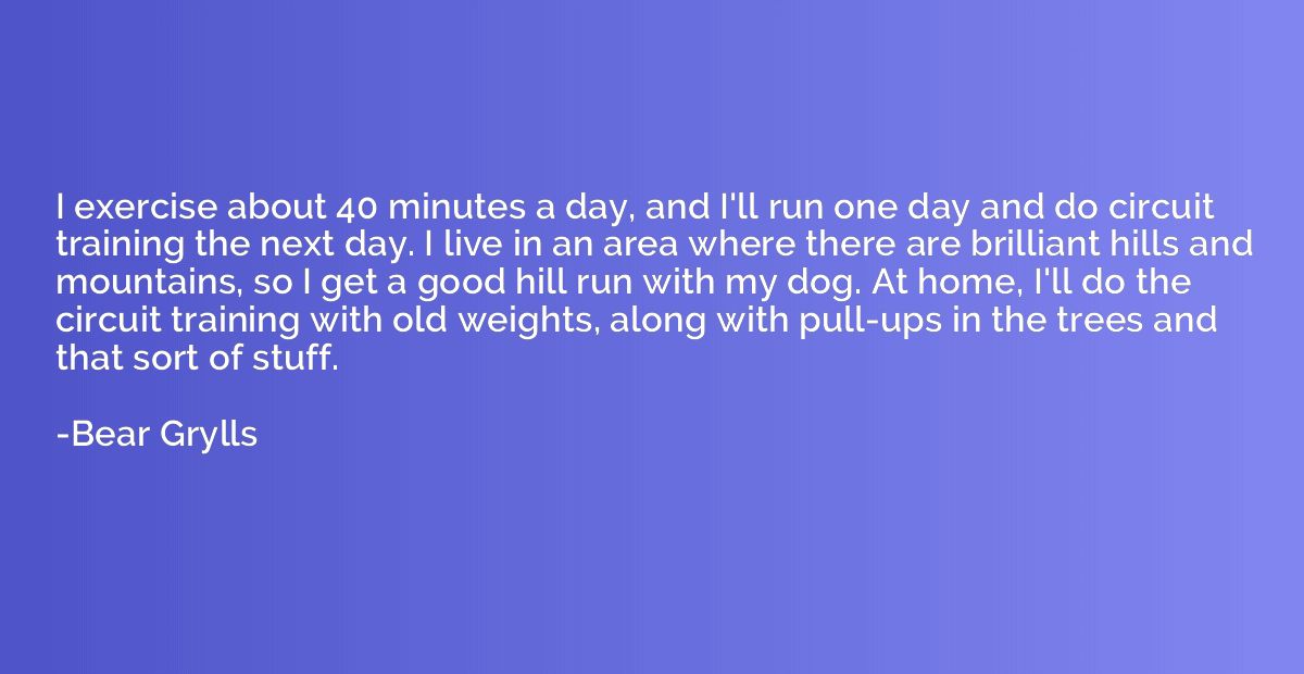 I exercise about 40 minutes a day, and I'll run one day and 