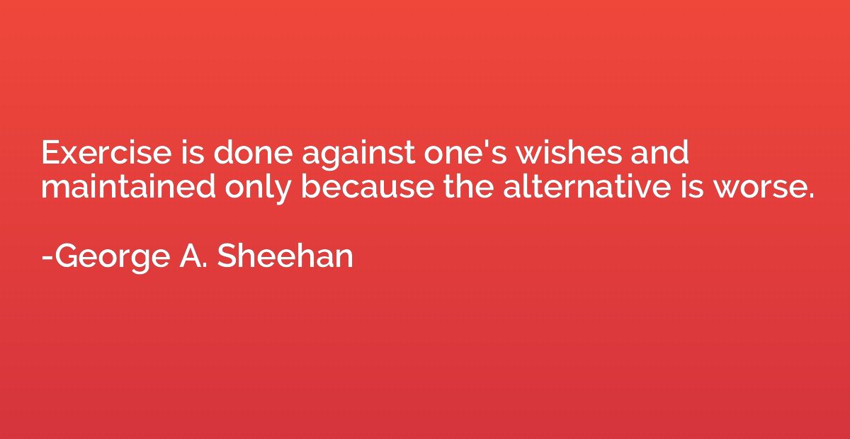 Exercise is done against one's wishes and maintained only be