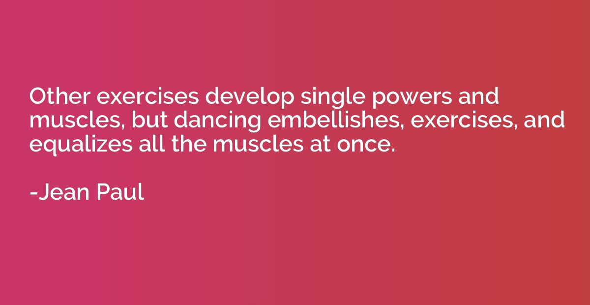 Other exercises develop single powers and muscles, but danci