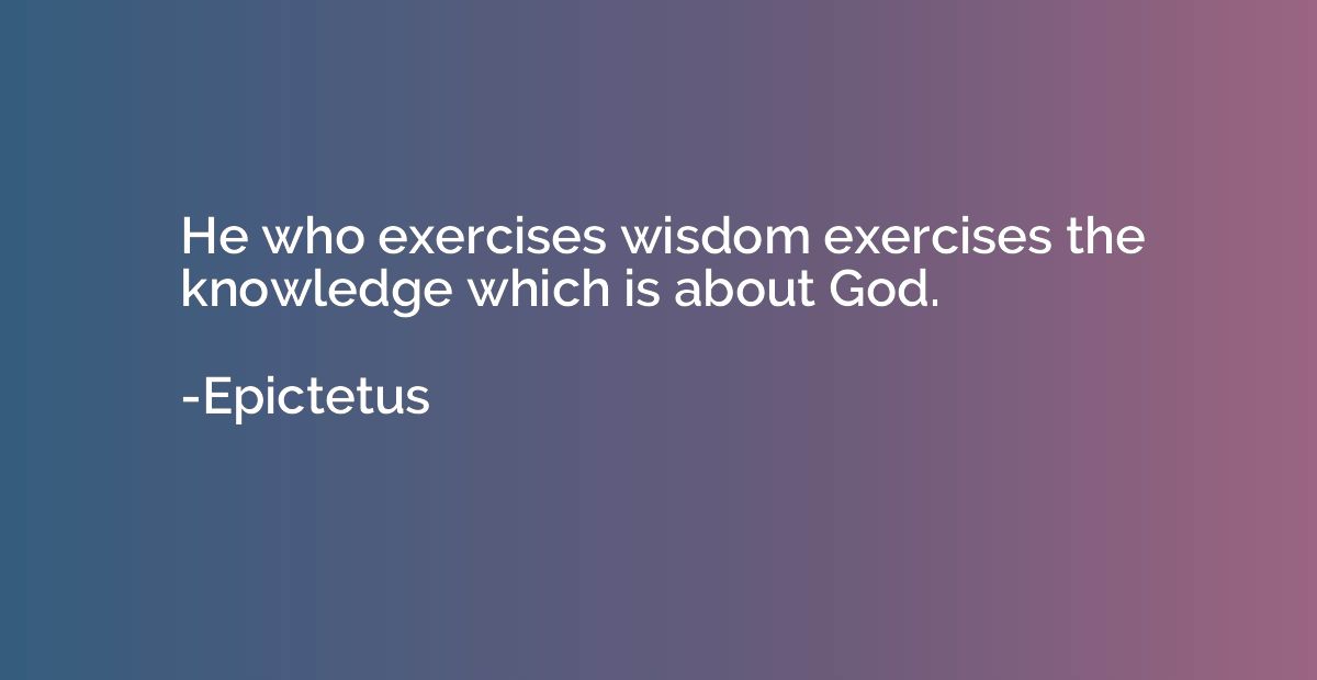 He who exercises wisdom exercises the knowledge which is abo