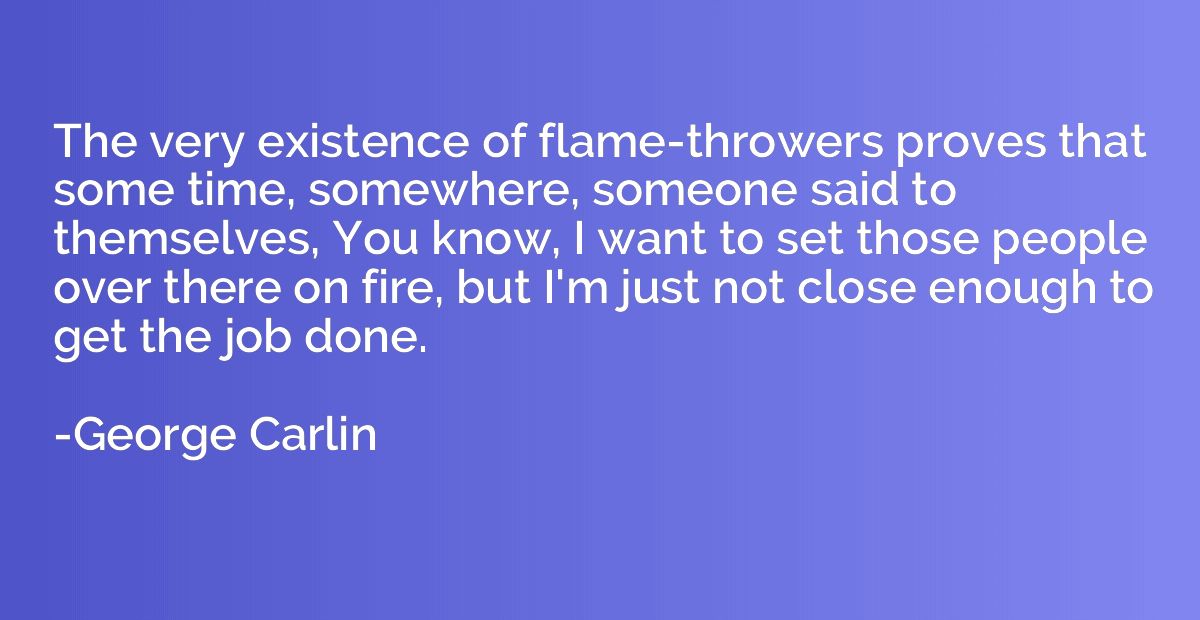 The very existence of flame-throwers proves that some time, 