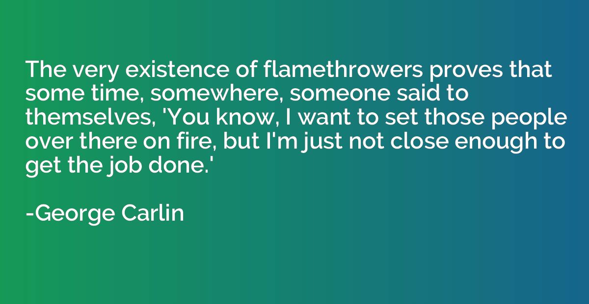 The very existence of flamethrowers proves that some time, s