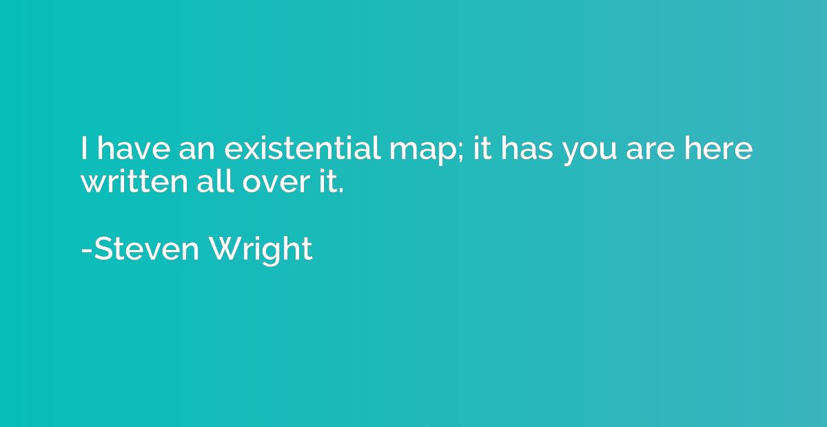 I have an existential map; it has you are here written all o