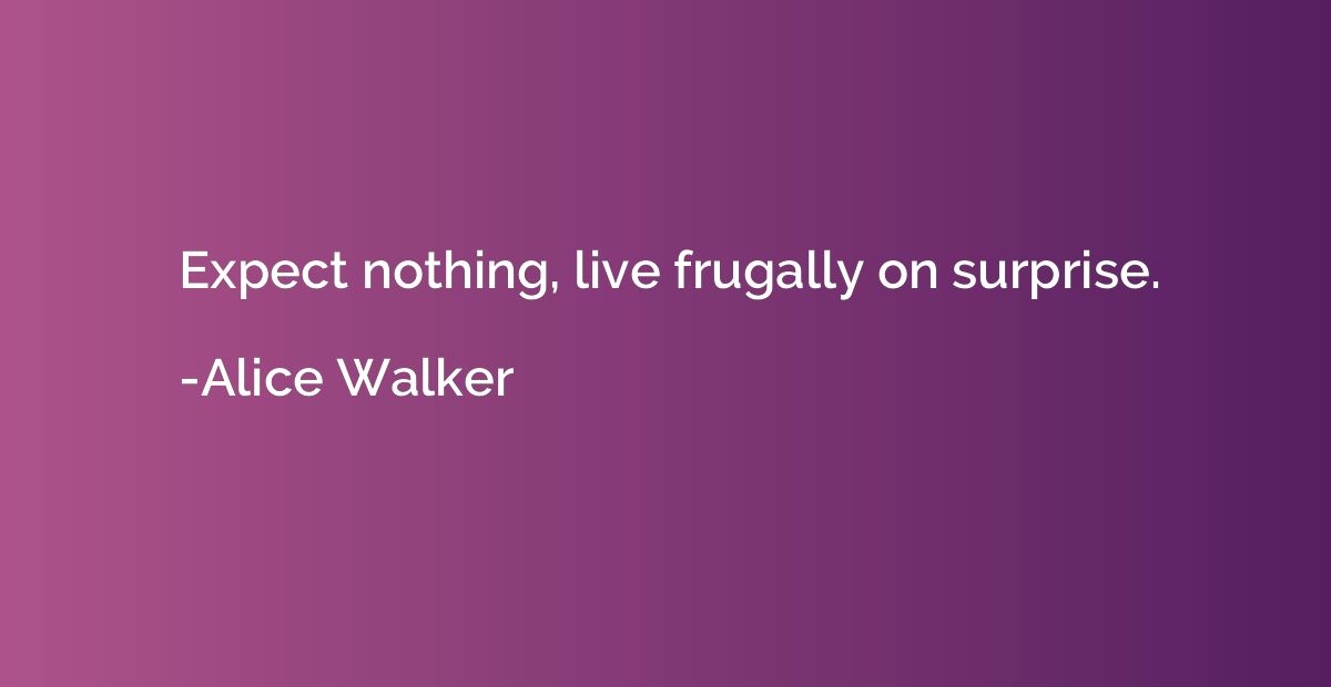 Expect nothing, live frugally on surprise.