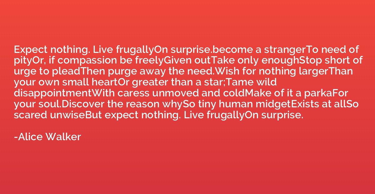 Expect nothing. Live frugallyOn surprise.become a strangerTo