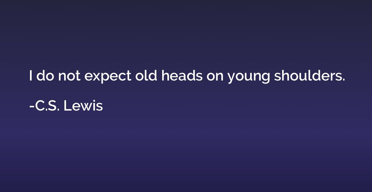 I do not expect old heads on young shoulders.