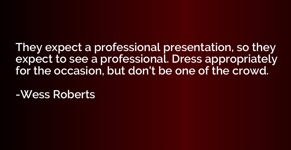 They expect a professional presentation, so they expect to s